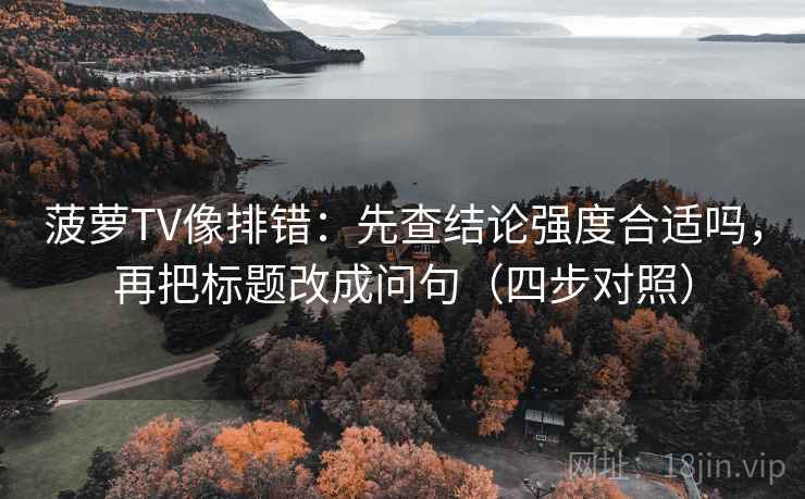 菠萝TV像排错:先查结论强度合适吗,再把标题改成问句(四步对照) 菠萝TV像排错:先查结论强度合适吗,再把标题改成问句(四步对照)