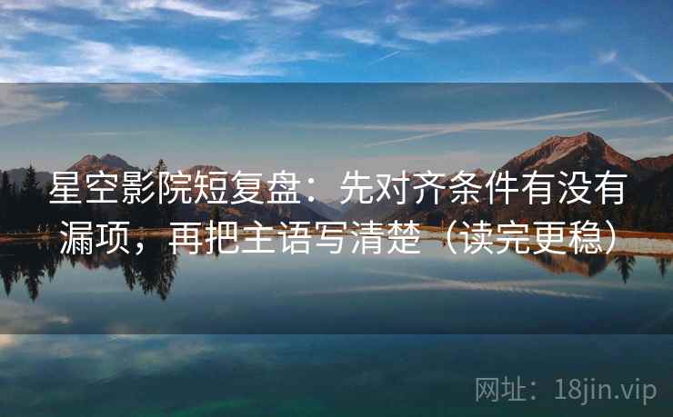 星空影院短复盘:先对齐条件有没有漏项,再把主语写清楚(读完更稳) 星空影院短复盘:先对齐条件有没有漏项,再把主语写清楚(读完更稳)