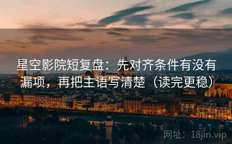 星空影院短复盘:先对齐条件有没有漏项,再把主语写清楚(读完更稳) 星空影院短复盘:先对齐条件有没有漏项,再把主语写清楚(读完更稳)