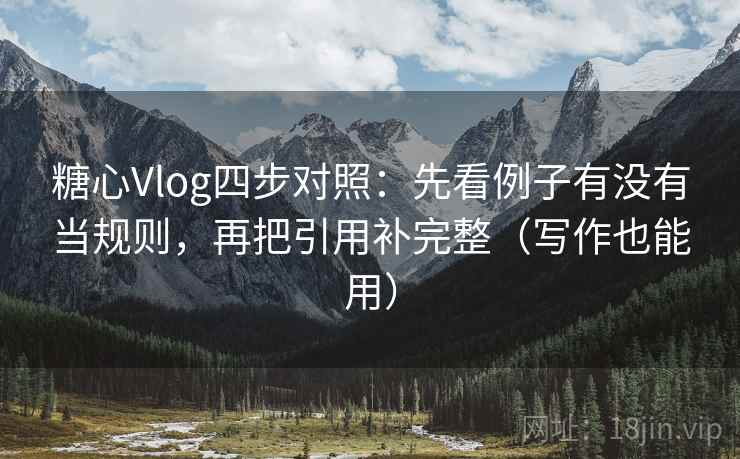 糖心Vlog四步对照:先看例子有没有当规则,再把引用补完整(写作也能用) 糖心Vlog四步对照:先看例子有没有当规则,再把引用补完整(写作也能用)
