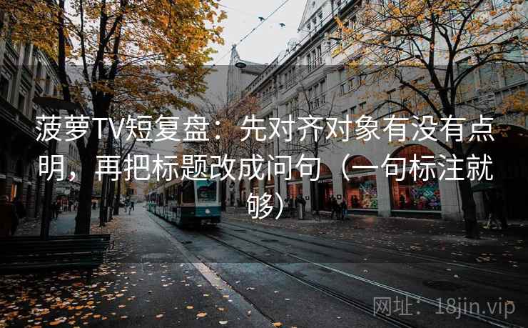 菠萝TV短复盘:先对齐对象有没有点明,再把标题改成问句(一句标注就够) 菠萝TV短复盘:先对齐对象有没有点明,再把标题改成问句(一句标注就够)