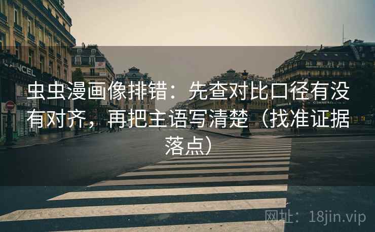 虫虫漫画像排错:先查对比口径有没有对齐,再把主语写清楚(找准证据落点) 虫虫漫画像排错:先查对比口径有没有对齐,再把主语写清楚(找准证据落点)