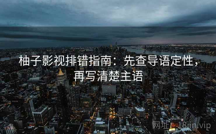 柚子影视排错指南:先查导语定性,再写清楚主语 柚子影视排错指南:先查导语定性,再写清楚主语
