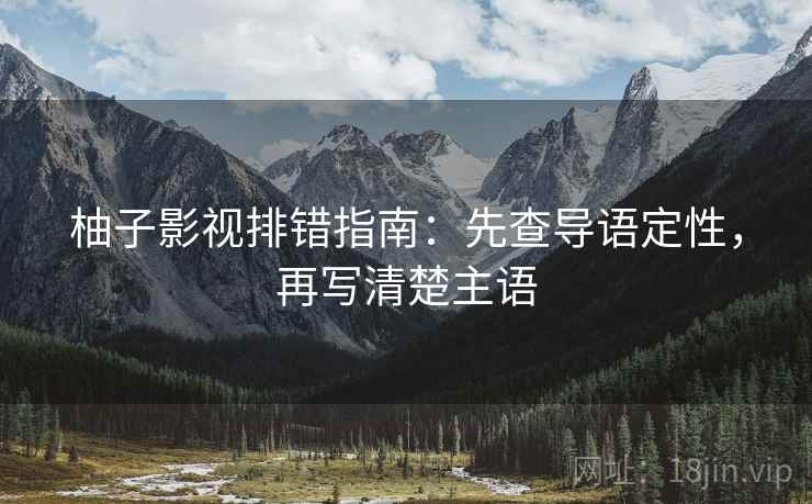柚子影视排错指南:先查导语定性,再写清楚主语 柚子影视排错指南:先查导语定性,再写清楚主语