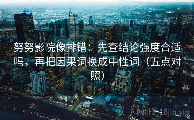 努努影院像排错:先查结论强度合适吗,再把因果词换成中性词(五点对照) 努努影院像排错:先查结论强度合适吗,再把因果词换成中性词(五点对照)