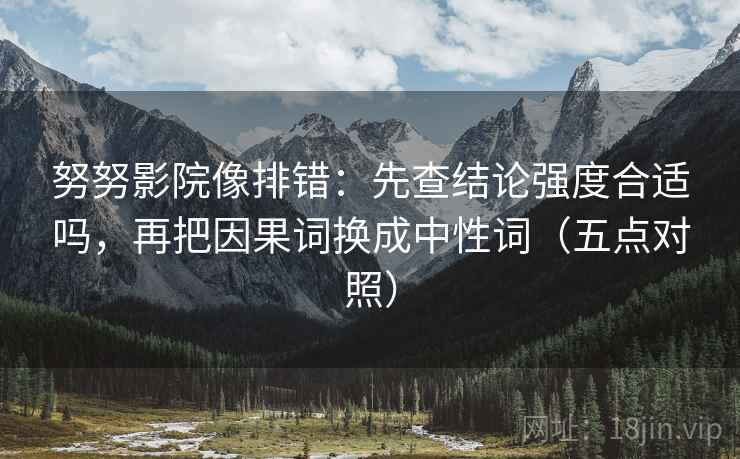 努努影院像排错:先查结论强度合适吗,再把因果词换成中性词(五点对照) 努努影院像排错:先查结论强度合适吗,再把因果词换成中性词(五点对照)