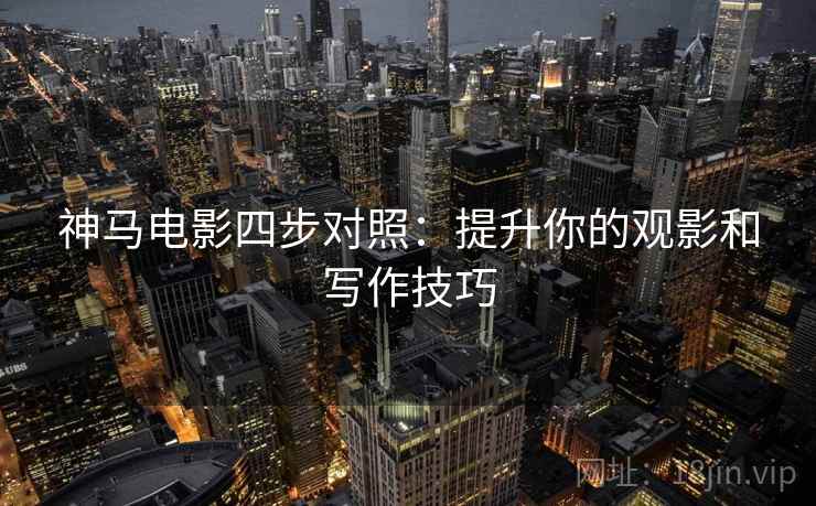 神马电影四步对照:提升你的观影和写作技巧 神马电影四步对照:提升你的观影和写作技巧