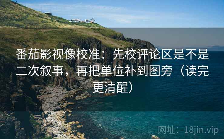 番茄影视像校准:先校评论区是不是二次叙事,再把单位补到图旁(读完更清醒) 番茄影视像校准:先校评论区是不是二次叙事,再把单位补到图旁(读完更清醒)