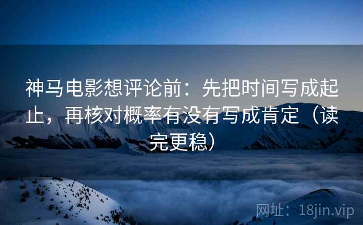 神马电影想评论前:先把时间写成起止,再核对概率有没有写成肯定(读完更稳) 神马电影想评论前:先把时间写成起止,再核对概率有没有写成肯定(读完更稳)