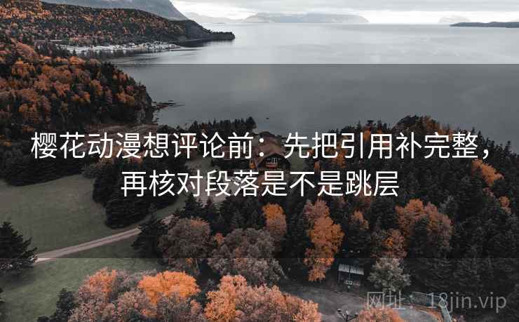 樱花动漫想评论前:先把引用补完整,再核对段落是不是跳层 樱花动漫想评论前:先把引用补完整,再核对段落是不是跳层