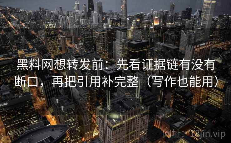 黑料网想转发前:先看证据链有没有断口,再把引用补完整(写作也能用) 黑料网想转发前:先看证据链有没有断口,再把引用补完整(写作也能用)