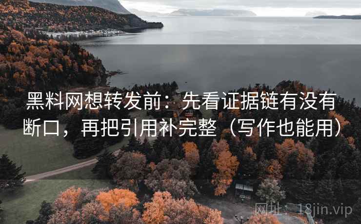 黑料网想转发前:先看证据链有没有断口,再把引用补完整(写作也能用) 黑料网想转发前:先看证据链有没有断口,再把引用补完整(写作也能用)