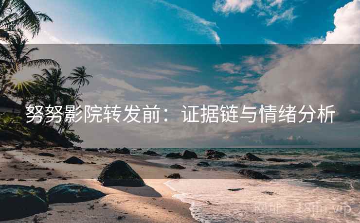 努努影院转发前:证据链与情绪分析 努努影院转发前:证据链与情绪分析