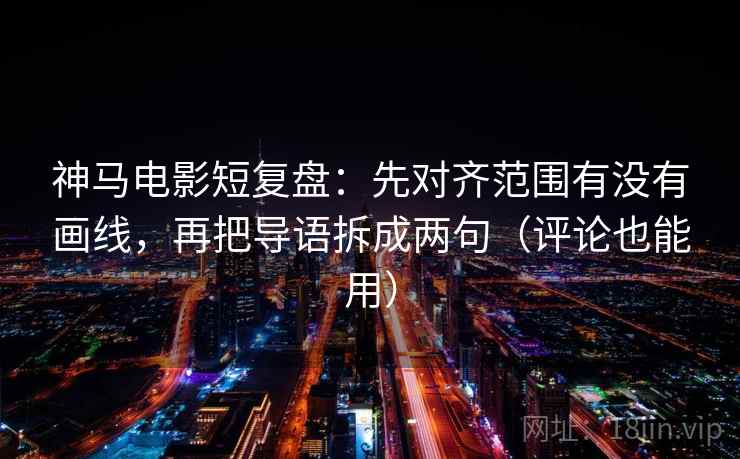神马电影短复盘:先对齐范围有没有画线,再把导语拆成两句(评论也能用) 神马电影短复盘:先对齐范围有没有画线,再把导语拆成两句(评论也能用)