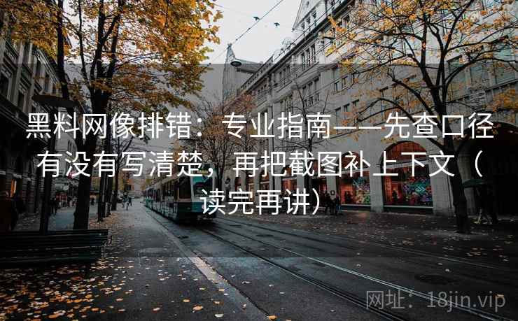 黑料网像排错:专业指南——先查口径有没有写清楚,再把截图补上下文(读完再讲) 黑料网像排错:专业指南——先查口径有没有写清楚,再把截图补上下文(读完再讲)