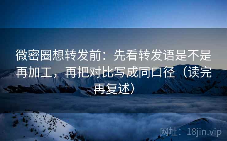 微密圈想转发前:先看转发语是不是再加工,再把对比写成同口径(读完再复述) 微密圈想转发前:先看转发语是不是再加工,再把对比写成同口径(读完再复述)