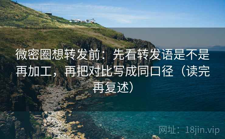 微密圈想转发前:先看转发语是不是再加工,再把对比写成同口径(读完再复述) 微密圈想转发前:先看转发语是不是再加工,再把对比写成同口径(读完再复述)