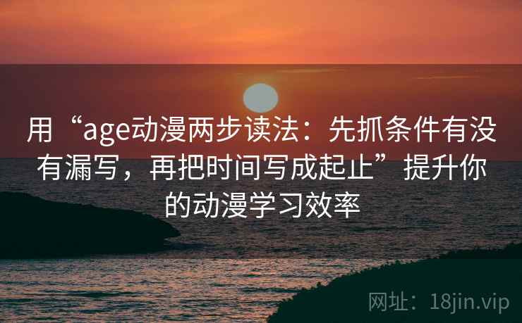 用“age动漫两步读法:先抓条件有没有漏写,再把时间写成起止”提升你的动漫学习效率 用“age动漫两步读法:先抓条件有没有漏写,再把时间写成起止”提升你的动漫学习效率