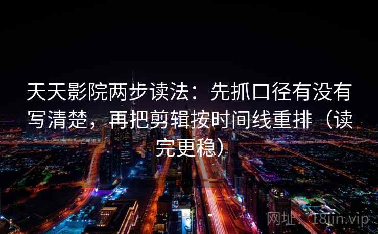 天天影院两步读法:先抓口径有没有写清楚,再把剪辑按时间线重排(读完更稳) 天天影院两步读法:先抓口径有没有写清楚,再把剪辑按时间线重排(读完更稳)
