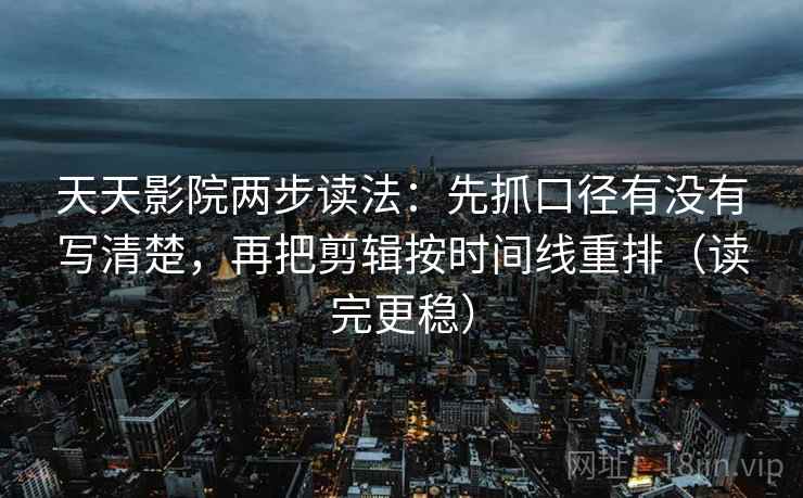 天天影院两步读法:先抓口径有没有写清楚,再把剪辑按时间线重排(读完更稳) 天天影院两步读法:先抓口径有没有写清楚,再把剪辑按时间线重排(读完更稳)
