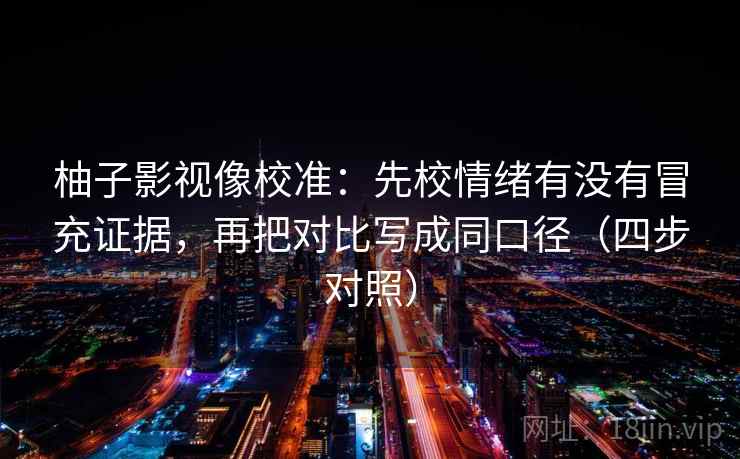柚子影视像校准:先校情绪有没有冒充证据,再把对比写成同口径(四步对照) 柚子影视像校准:先校情绪有没有冒充证据,再把对比写成同口径(四步对照)