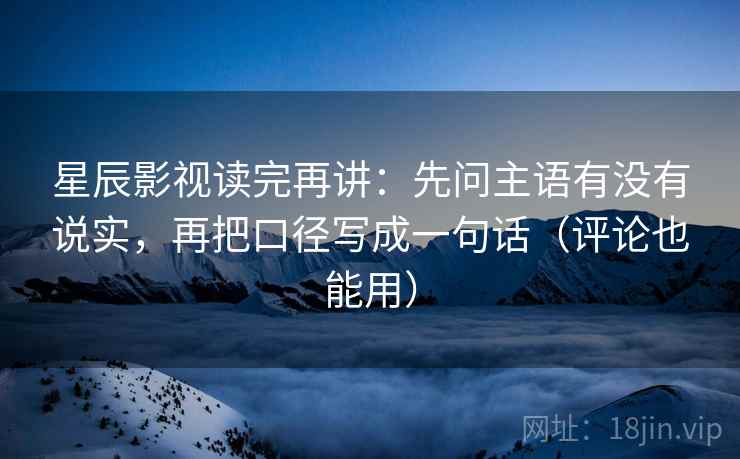 星辰影视读完再讲:先问主语有没有说实,再把口径写成一句话(评论也能用) 星辰影视读完再讲:先问主语有没有说实,再把口径写成一句话(评论也能用)