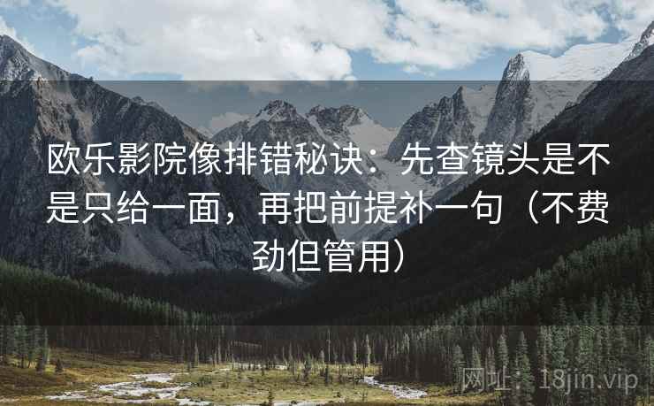 欧乐影院像排错秘诀:先查镜头是不是只给一面,再把前提补一句(不费劲但管用) 欧乐影院像排错秘诀:先查镜头是不是只给一面,再把前提补一句(不费劲但管用)