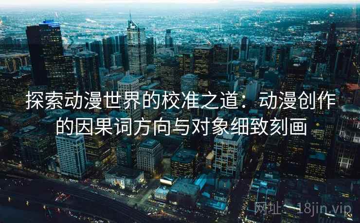 探索动漫世界的校准之道:动漫创作的因果词方向与对象细致刻画 探索动漫世界的校准之道:动漫创作的因果词方向与对象细致刻画