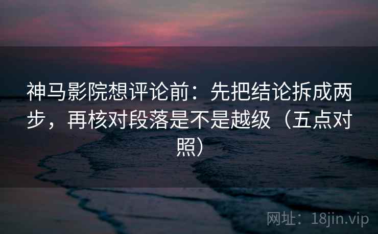 神马影院想评论前:先把结论拆成两步,再核对段落是不是越级(五点对照) 神马影院想评论前:先把结论拆成两步,再核对段落是不是越级(五点对照)