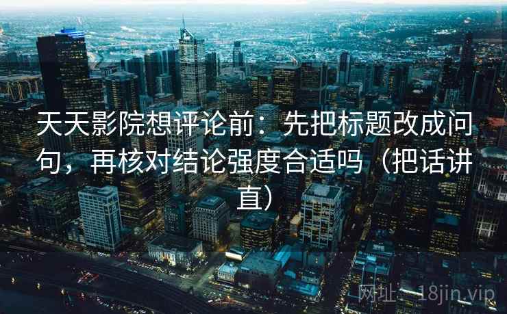 天天影院想评论前:先把标题改成问句,再核对结论强度合适吗(把话讲直) 天天影院想评论前:先把标题改成问句,再核对结论强度合适吗(把话讲直)