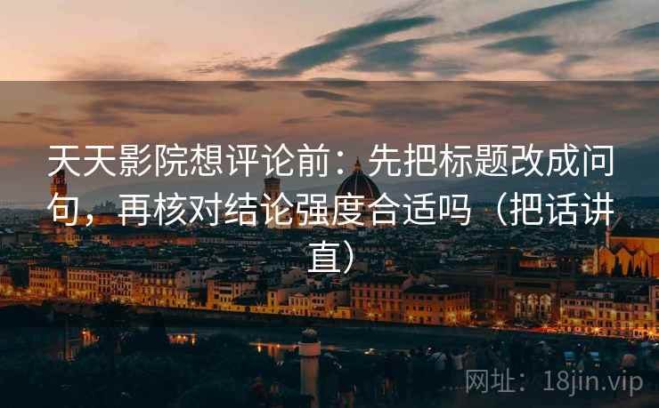 天天影院想评论前:先把标题改成问句,再核对结论强度合适吗(把话讲直) 天天影院想评论前:先把标题改成问句,再核对结论强度合适吗(把话讲直)
