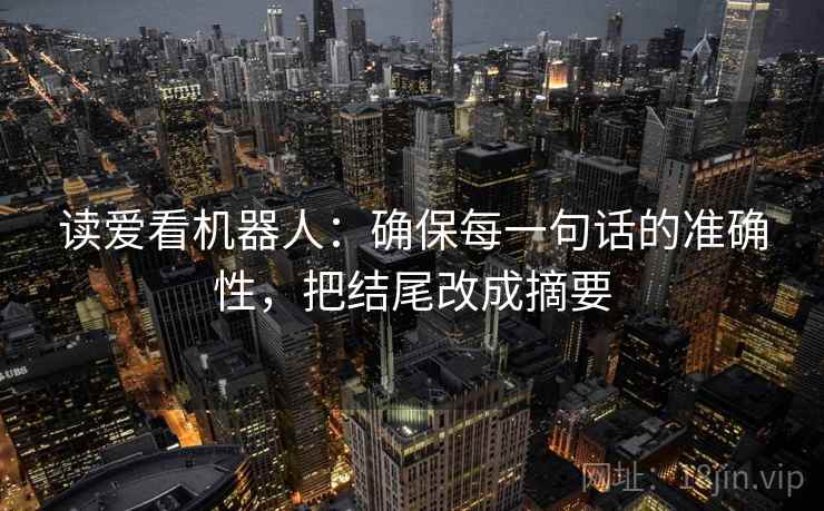 读爱看机器人:确保每一句话的准确性,把结尾改成摘要 读爱看机器人:确保每一句话的准确性,把结尾改成摘要