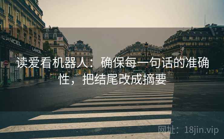 读爱看机器人:确保每一句话的准确性,把结尾改成摘要 读爱看机器人:确保每一句话的准确性,把结尾改成摘要