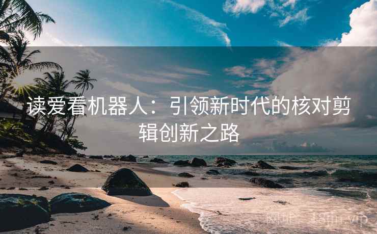 读爱看机器人:引领新时代的核对剪辑创新之路 读爱看机器人:引领新时代的核对剪辑创新之路