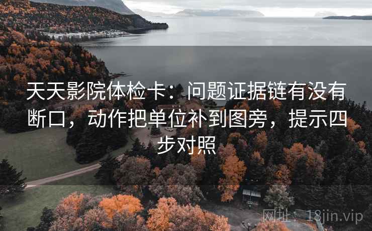 天天影院体检卡:问题证据链有没有断口,动作把单位补到图旁,提示四步对照 天天影院体检卡:问题证据链有没有断口,动作把单位补到图旁,提示四步对照
