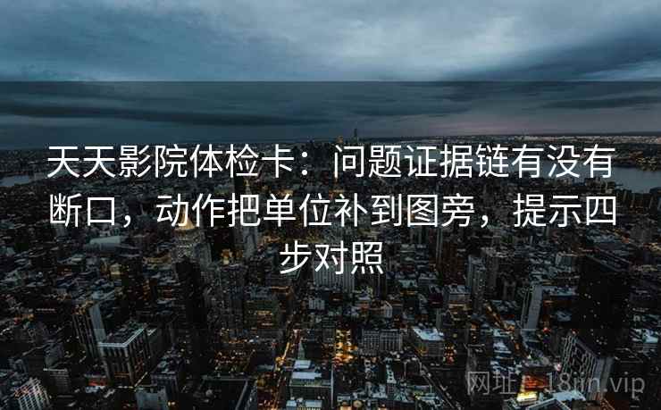 天天影院体检卡:问题证据链有没有断口,动作把单位补到图旁,提示四步对照 天天影院体检卡:问题证据链有没有断口,动作把单位补到图旁,提示四步对照