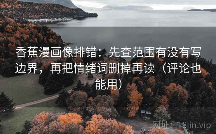 香蕉漫画像排错:先查范围有没有写边界,再把情绪词删掉再读(评论也能用) 香蕉漫画像排错:先查范围有没有写边界,再把情绪词删掉再读(评论也能用)