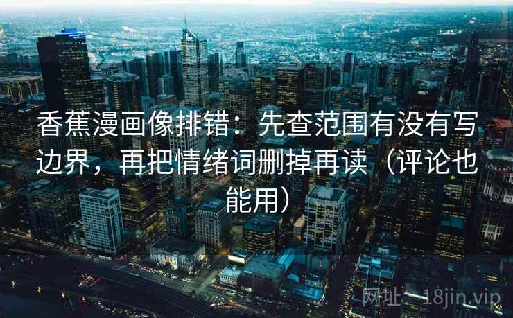 香蕉漫画像排错:先查范围有没有写边界,再把情绪词删掉再读(评论也能用) 香蕉漫画像排错:先查范围有没有写边界,再把情绪词删掉再读(评论也能用)