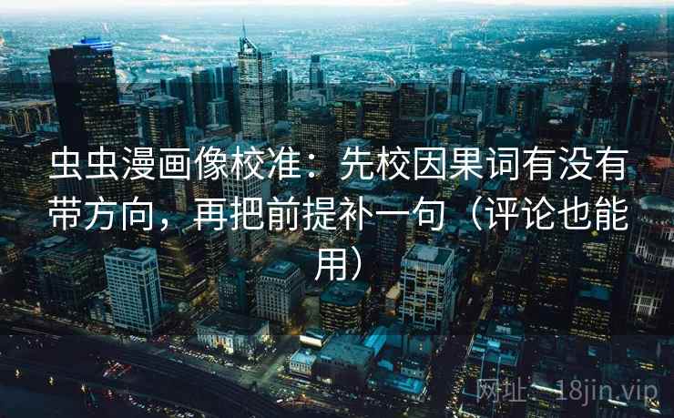 虫虫漫画像校准：先校因果词有没有带方向，再把前提补一句（评论也能用）