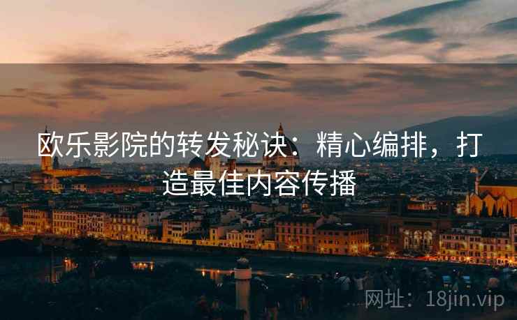 欧乐影院的转发秘诀:精心编排,打造最佳内容传播 欧乐影院的转发秘诀:精心编排,打造最佳内容传播