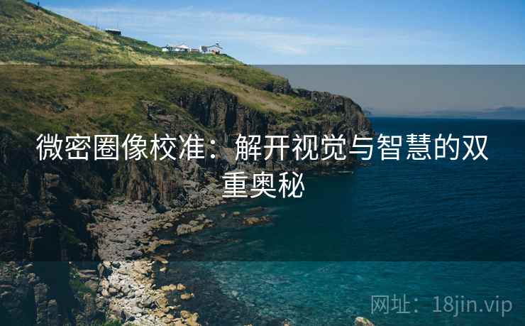 微密圈像校准:解开视觉与智慧的双重奥秘 微密圈像校准:解开视觉与智慧的双重奥秘