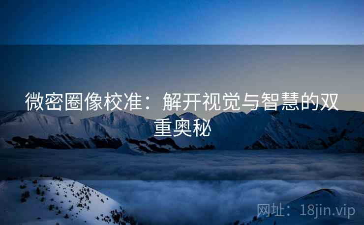 微密圈像校准:解开视觉与智慧的双重奥秘 微密圈像校准:解开视觉与智慧的双重奥秘