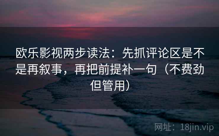 欧乐影视两步读法:先抓评论区是不是再叙事,再把前提补一句(不费劲但管用) 欧乐影视两步读法:先抓评论区是不是再叙事,再把前提补一句(不费劲但管用)