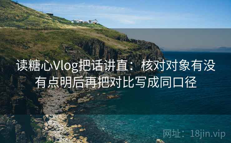 读糖心Vlog把话讲直:核对对象有没有点明后再把对比写成同口径 读糖心Vlog把话讲直:核对对象有没有点明后再把对比写成同口径