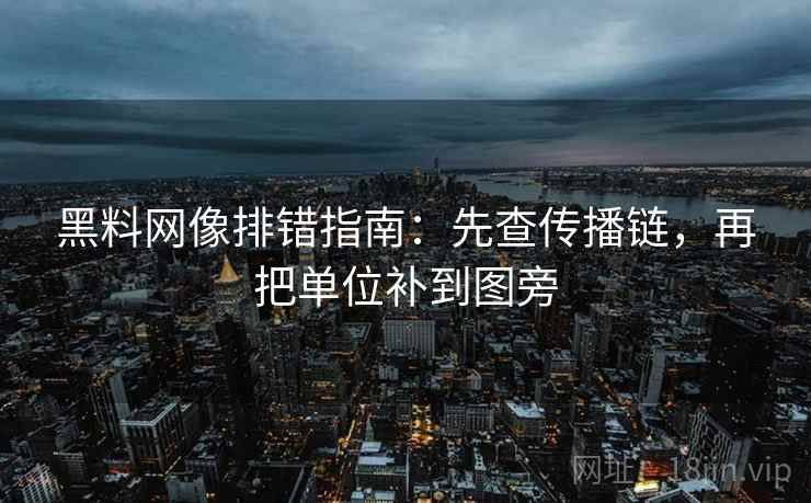 黑料网像排错指南:先查传播链,再把单位补到图旁 黑料网像排错指南:先查传播链,再把单位补到图旁
