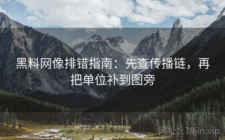 黑料网像排错指南:先查传播链,再把单位补到图旁 黑料网像排错指南:先查传播链,再把单位补到图旁