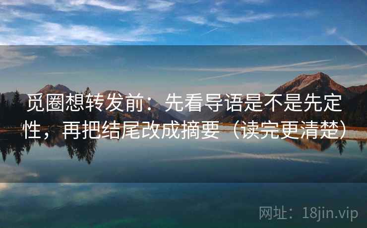觅圈想转发前:先看导语是不是先定性,再把结尾改成摘要(读完更清楚) 觅圈想转发前:先看导语是不是先定性,再把结尾改成摘要(读完更清楚)