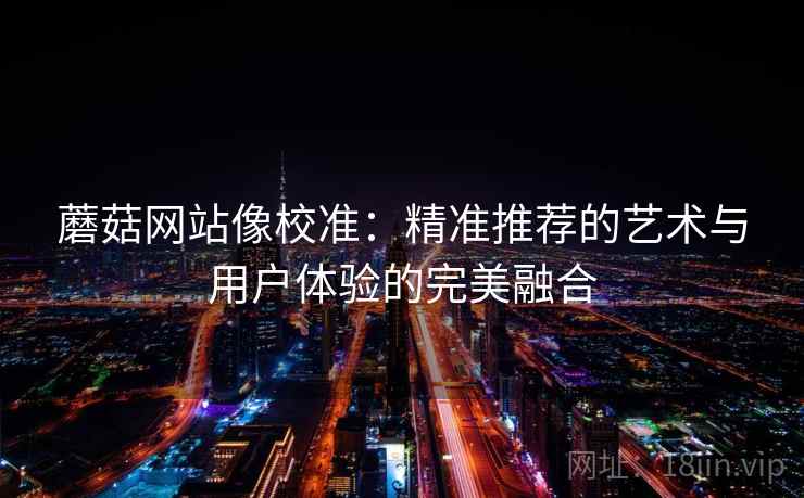 蘑菇网站像校准:精准推荐的艺术与用户体验的完美融合 蘑菇网站像校准:精准推荐的艺术与用户体验的完美融合