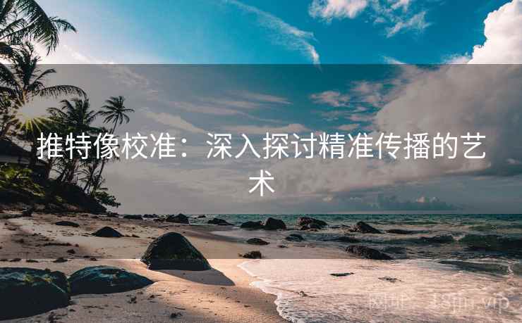 推特像校准:深入探讨精准传播的艺术 推特像校准:深入探讨精准传播的艺术