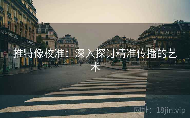 推特像校准:深入探讨精准传播的艺术 推特像校准:深入探讨精准传播的艺术